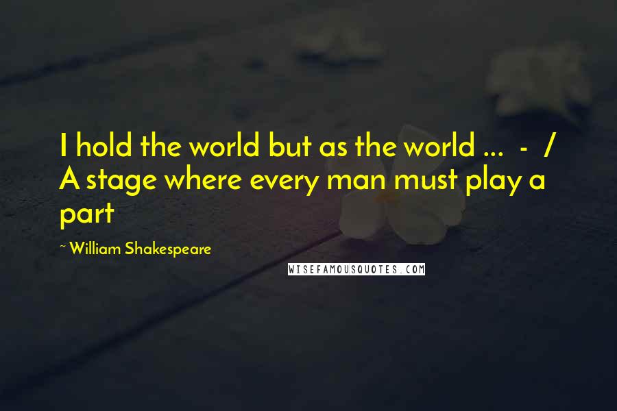 William Shakespeare Quotes: I hold the world but as the world ... - / A stage where every man must play a part