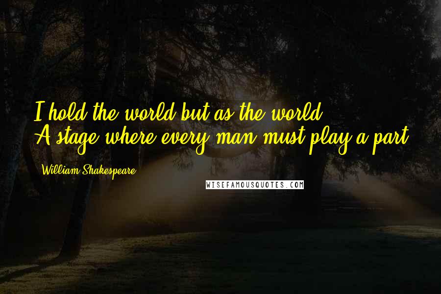 William Shakespeare Quotes: I hold the world but as the world ... - / A stage where every man must play a part