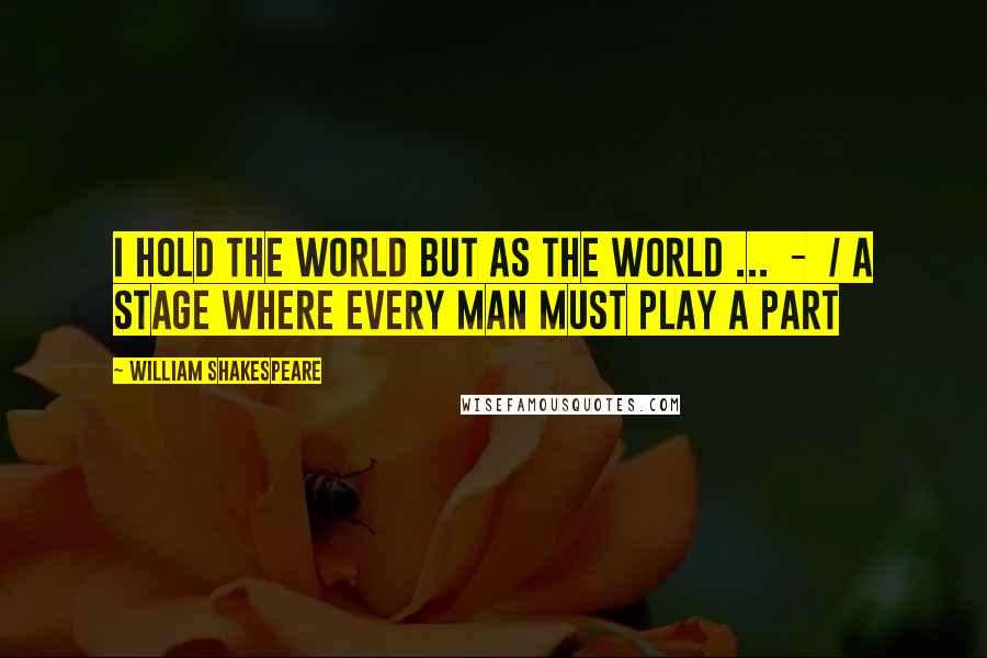 William Shakespeare Quotes: I hold the world but as the world ... - / A stage where every man must play a part