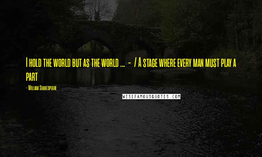 William Shakespeare Quotes: I hold the world but as the world ... - / A stage where every man must play a part