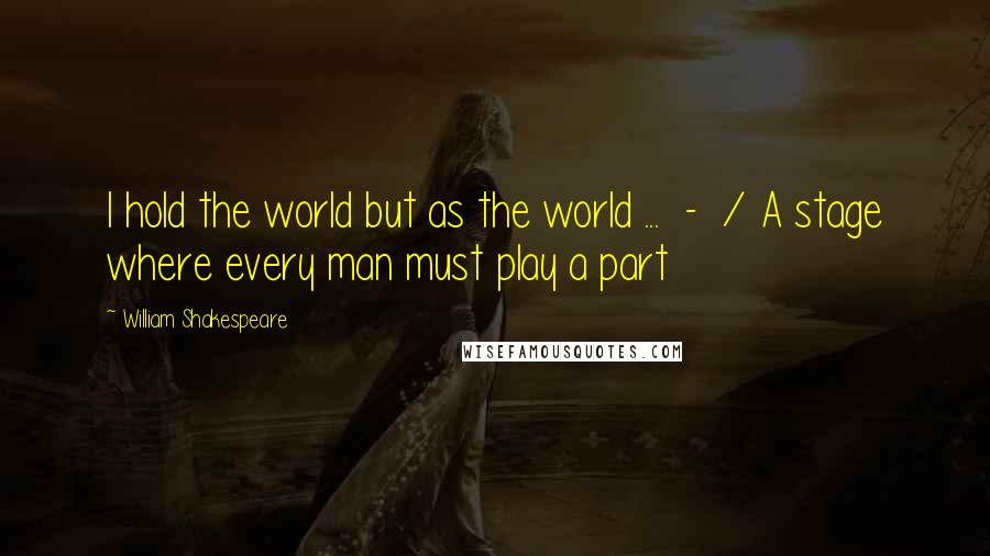 William Shakespeare Quotes: I hold the world but as the world ... - / A stage where every man must play a part