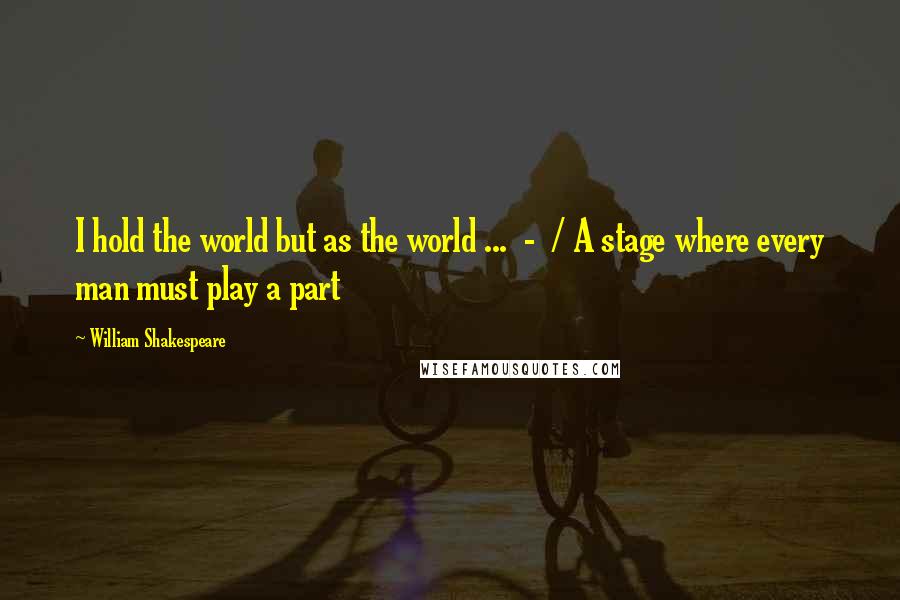 William Shakespeare Quotes: I hold the world but as the world ... - / A stage where every man must play a part