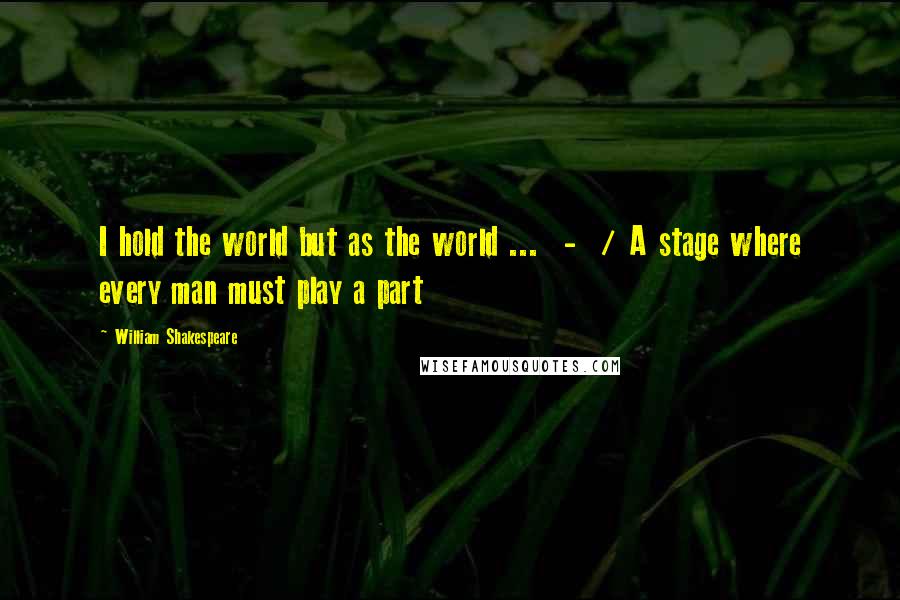 William Shakespeare Quotes: I hold the world but as the world ... - / A stage where every man must play a part