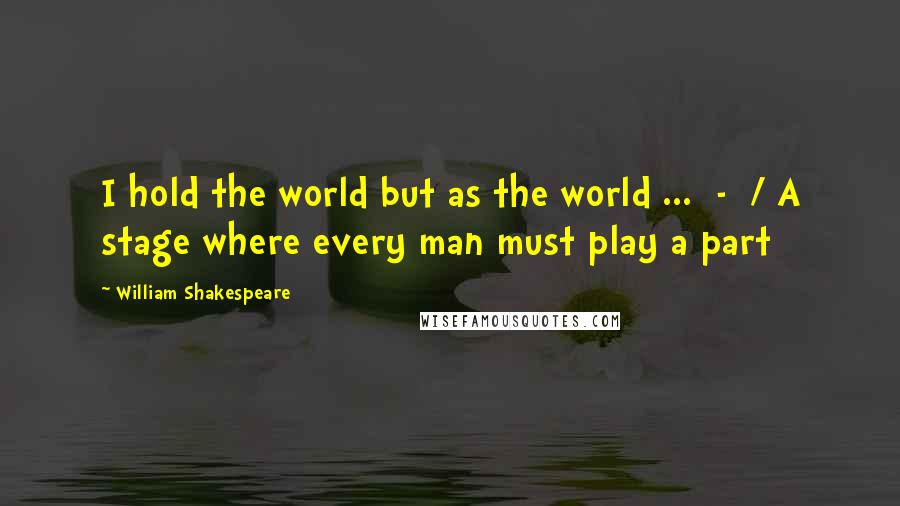 William Shakespeare Quotes: I hold the world but as the world ... - / A stage where every man must play a part