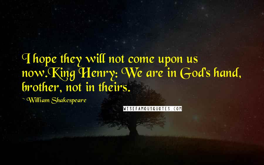 William Shakespeare Quotes: I hope they will not come upon us now.King Henry: We are in God's hand, brother, not in theirs.