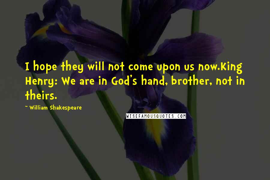 William Shakespeare Quotes: I hope they will not come upon us now.King Henry: We are in God's hand, brother, not in theirs.