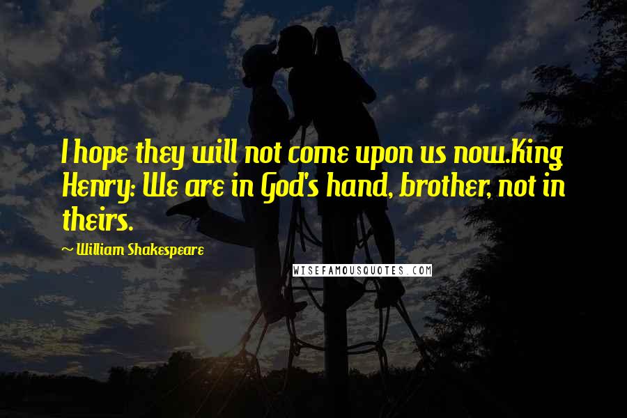 William Shakespeare Quotes: I hope they will not come upon us now.King Henry: We are in God's hand, brother, not in theirs.