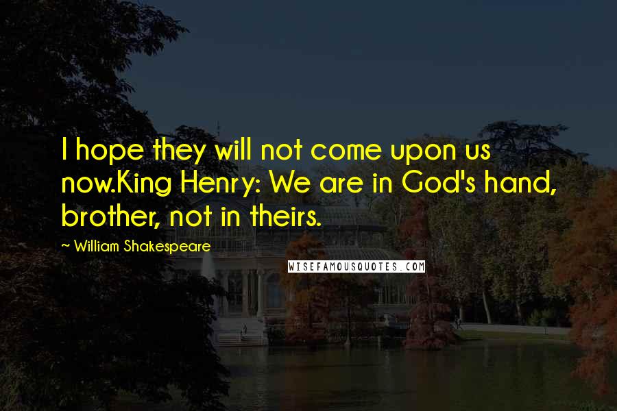 William Shakespeare Quotes: I hope they will not come upon us now.King Henry: We are in God's hand, brother, not in theirs.