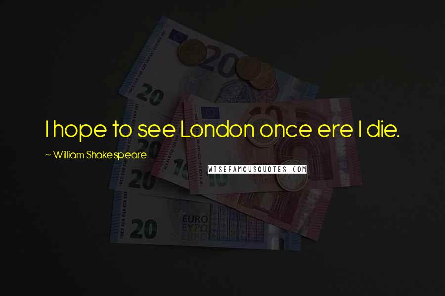 William Shakespeare Quotes: I hope to see London once ere I die.