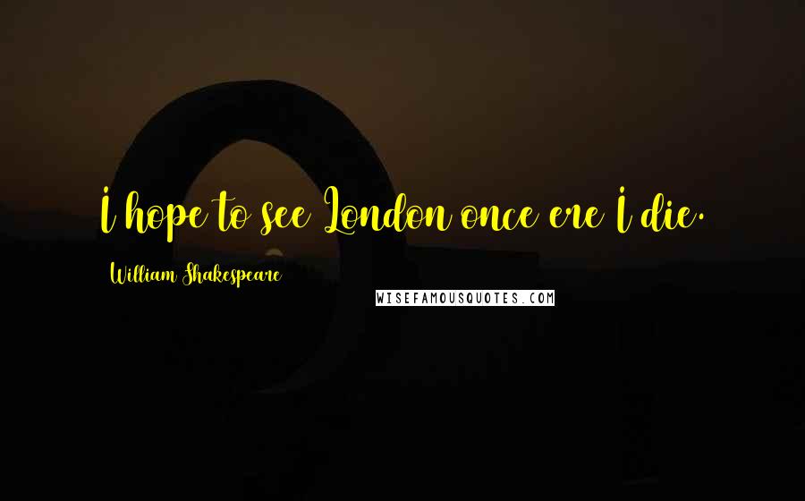 William Shakespeare Quotes: I hope to see London once ere I die.