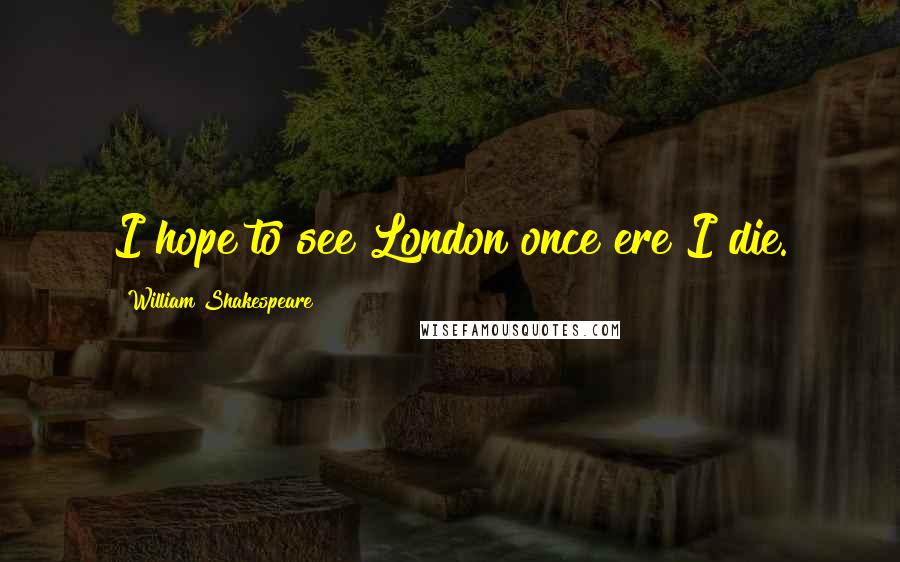 William Shakespeare Quotes: I hope to see London once ere I die.