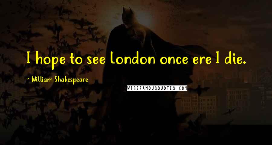 William Shakespeare Quotes: I hope to see London once ere I die.