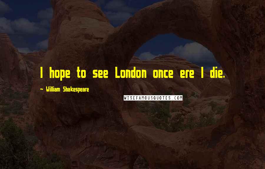 William Shakespeare Quotes: I hope to see London once ere I die.