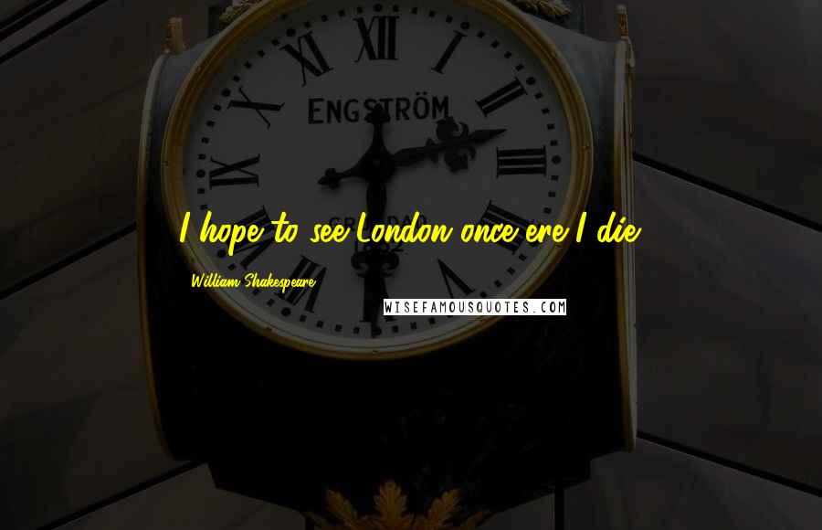 William Shakespeare Quotes: I hope to see London once ere I die.