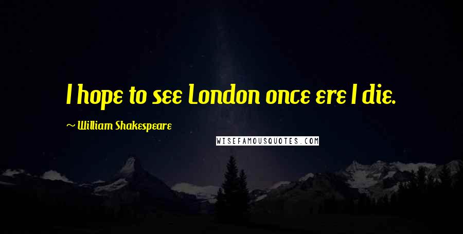 William Shakespeare Quotes: I hope to see London once ere I die.