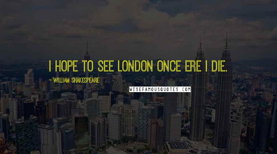 William Shakespeare Quotes: I hope to see London once ere I die.