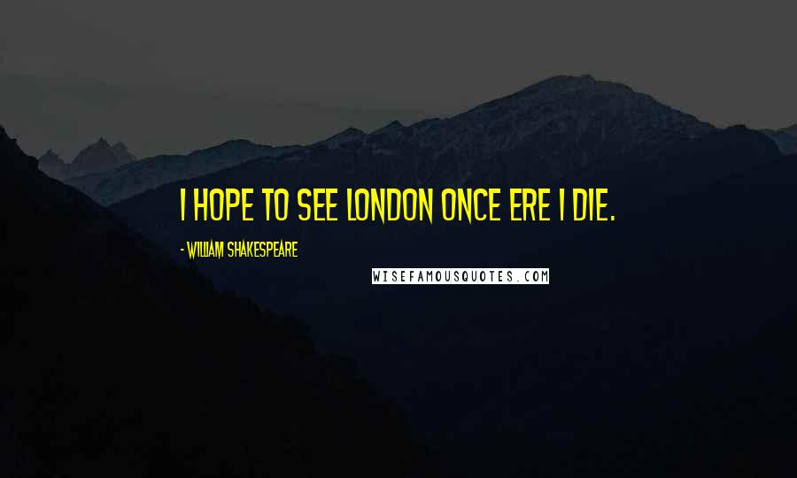 William Shakespeare Quotes: I hope to see London once ere I die.