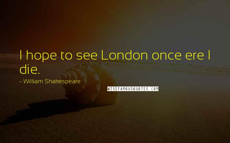 William Shakespeare Quotes: I hope to see London once ere I die.