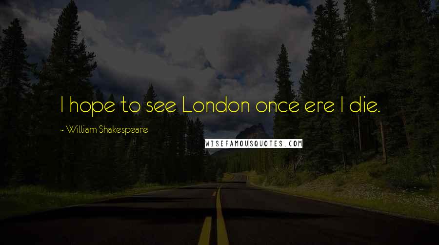 William Shakespeare Quotes: I hope to see London once ere I die.