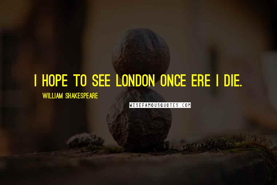 William Shakespeare Quotes: I hope to see London once ere I die.