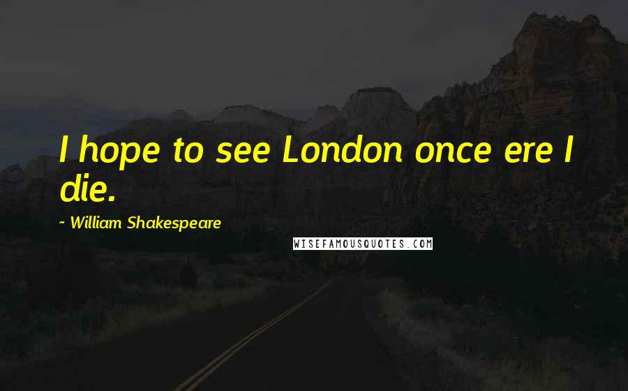 William Shakespeare Quotes: I hope to see London once ere I die.