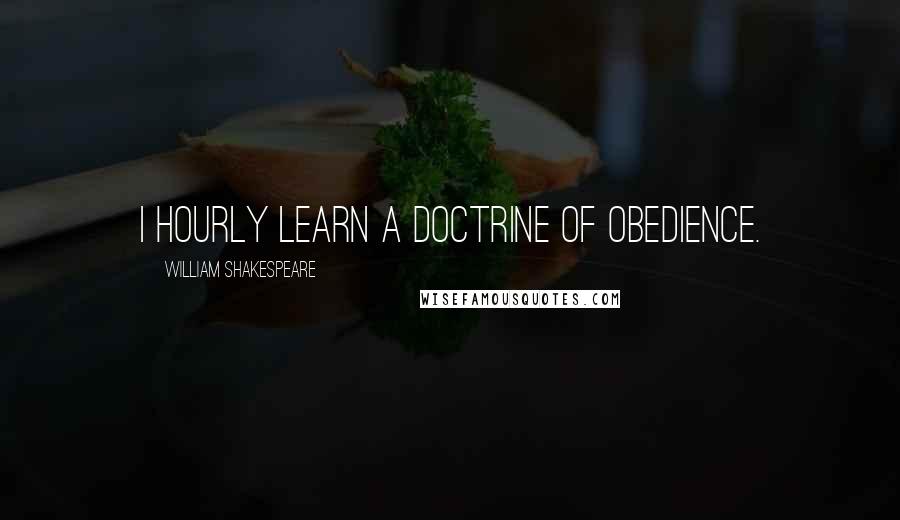 William Shakespeare Quotes: I hourly learn a doctrine of obedience.