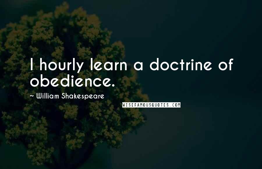 William Shakespeare Quotes: I hourly learn a doctrine of obedience.