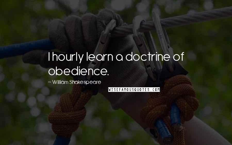 William Shakespeare Quotes: I hourly learn a doctrine of obedience.