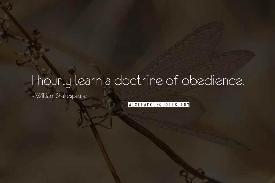 William Shakespeare Quotes: I hourly learn a doctrine of obedience.