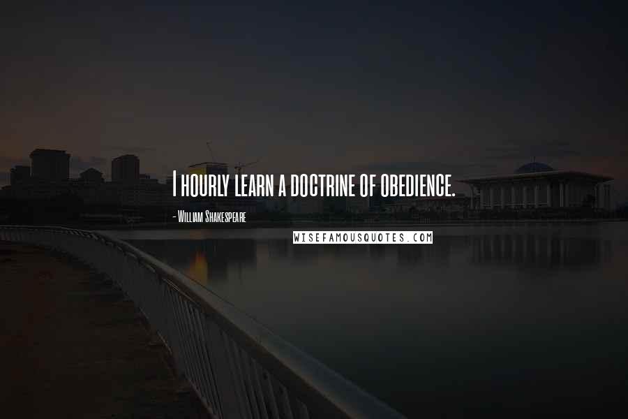 William Shakespeare Quotes: I hourly learn a doctrine of obedience.