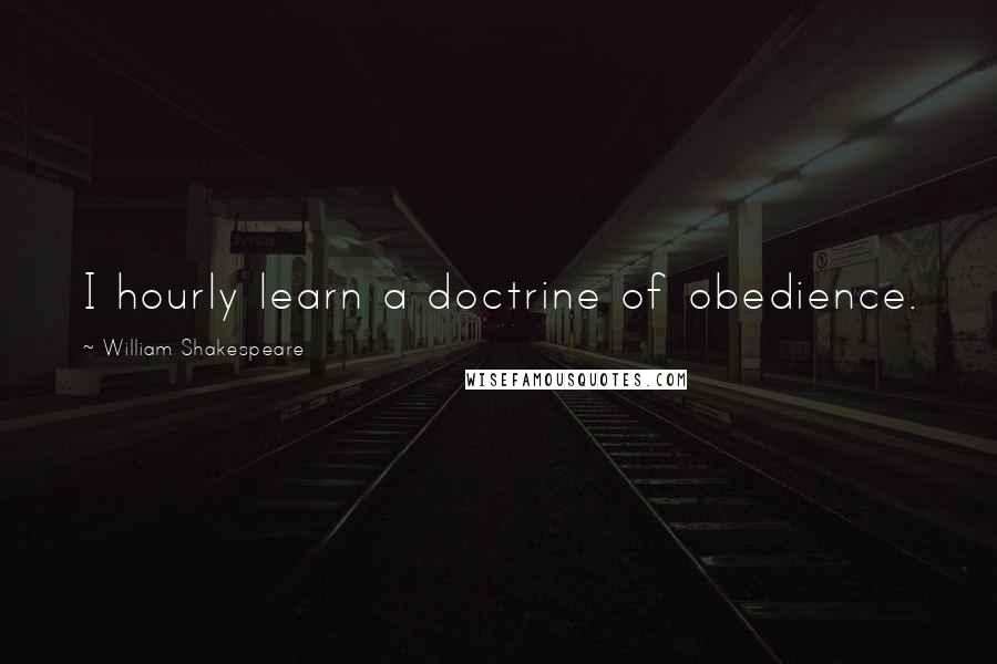 William Shakespeare Quotes: I hourly learn a doctrine of obedience.