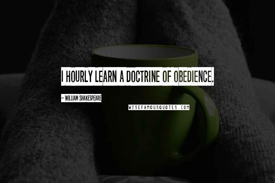 William Shakespeare Quotes: I hourly learn a doctrine of obedience.