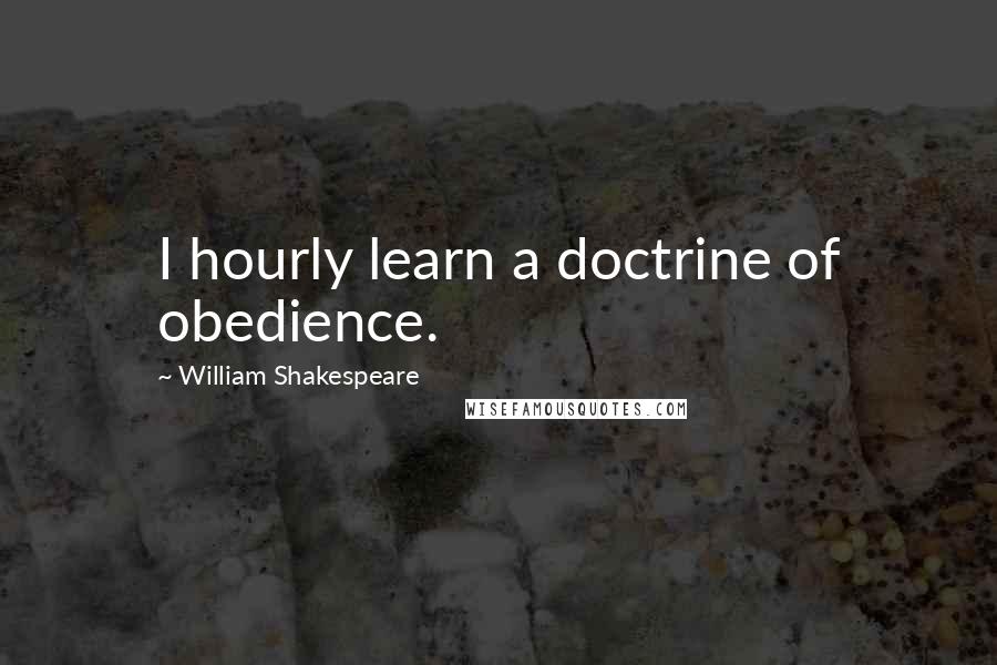 William Shakespeare Quotes: I hourly learn a doctrine of obedience.