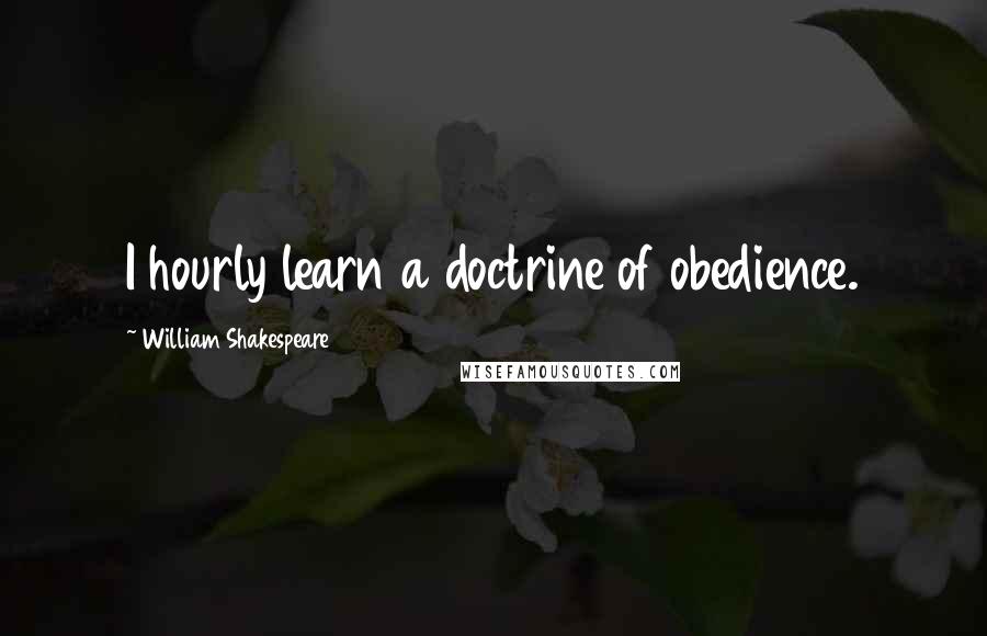 William Shakespeare Quotes: I hourly learn a doctrine of obedience.