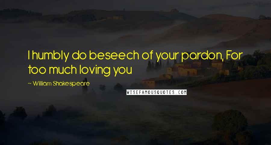 William Shakespeare Quotes: I humbly do beseech of your pardon, For too much loving you