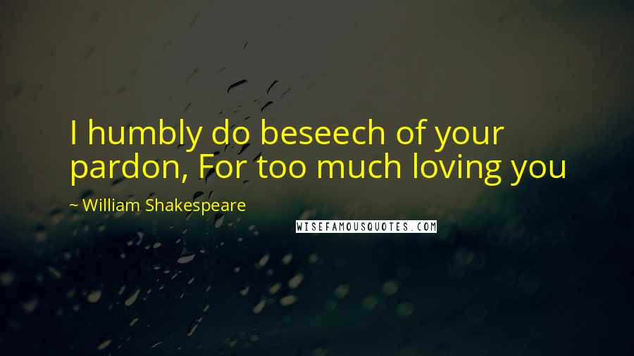 William Shakespeare Quotes: I humbly do beseech of your pardon, For too much loving you