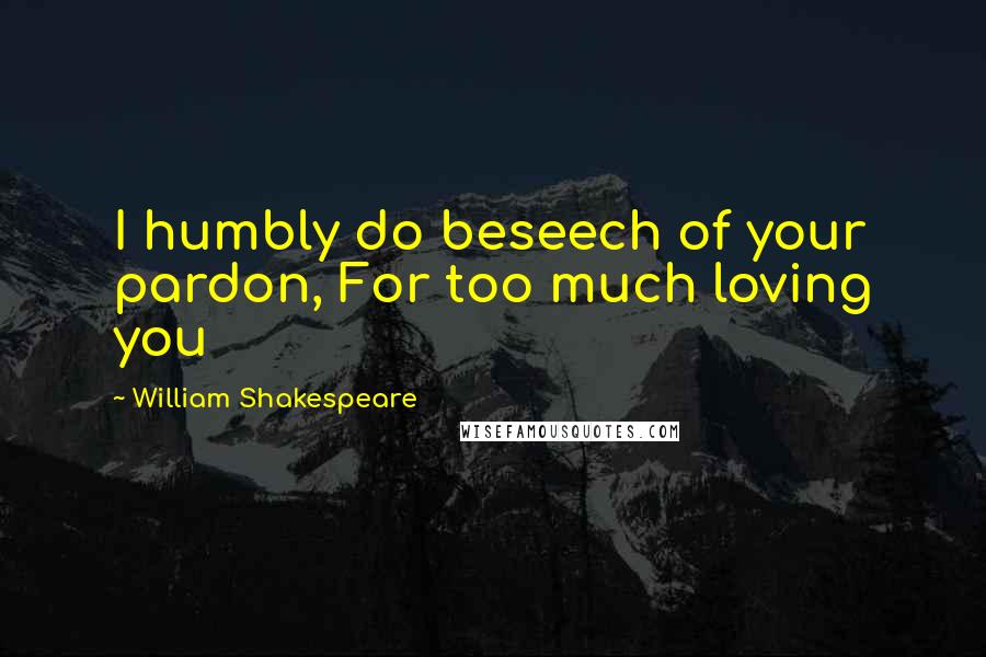 William Shakespeare Quotes: I humbly do beseech of your pardon, For too much loving you