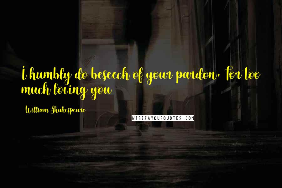 William Shakespeare Quotes: I humbly do beseech of your pardon, For too much loving you