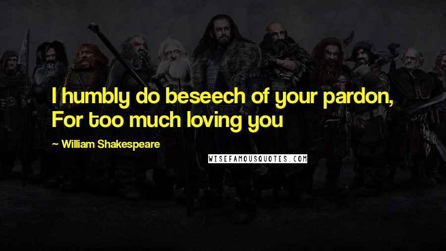 William Shakespeare Quotes: I humbly do beseech of your pardon, For too much loving you