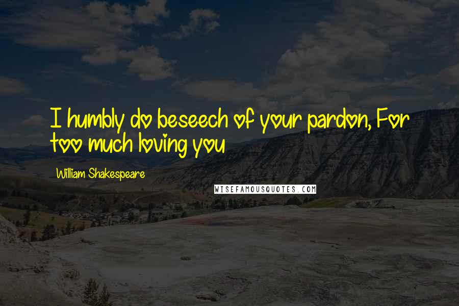 William Shakespeare Quotes: I humbly do beseech of your pardon, For too much loving you