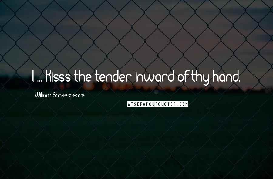 William Shakespeare Quotes: I ... Kisss the tender inward of thy hand.