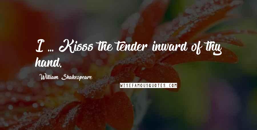 William Shakespeare Quotes: I ... Kisss the tender inward of thy hand.