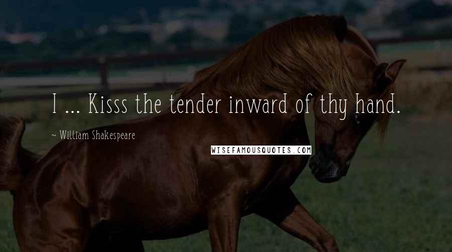 William Shakespeare Quotes: I ... Kisss the tender inward of thy hand.