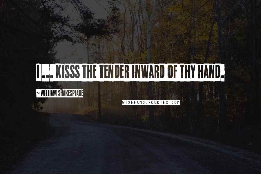 William Shakespeare Quotes: I ... Kisss the tender inward of thy hand.