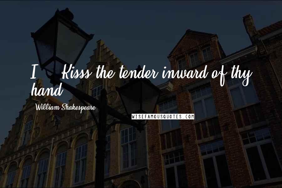 William Shakespeare Quotes: I ... Kisss the tender inward of thy hand.