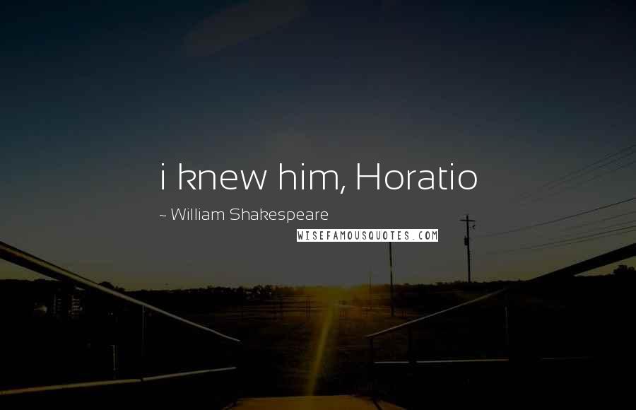 William Shakespeare Quotes: i knew him, Horatio