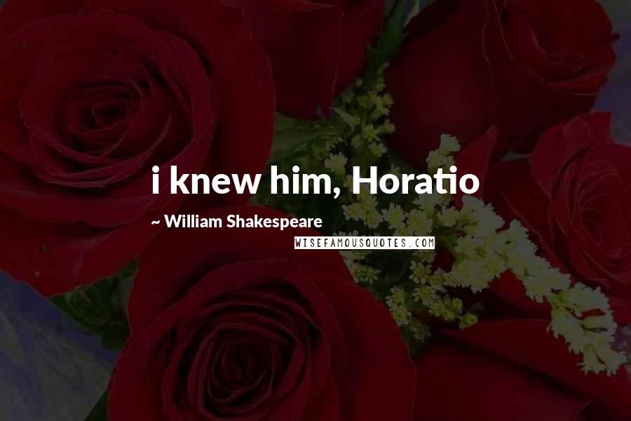 William Shakespeare Quotes: i knew him, Horatio