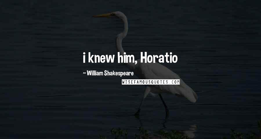 William Shakespeare Quotes: i knew him, Horatio