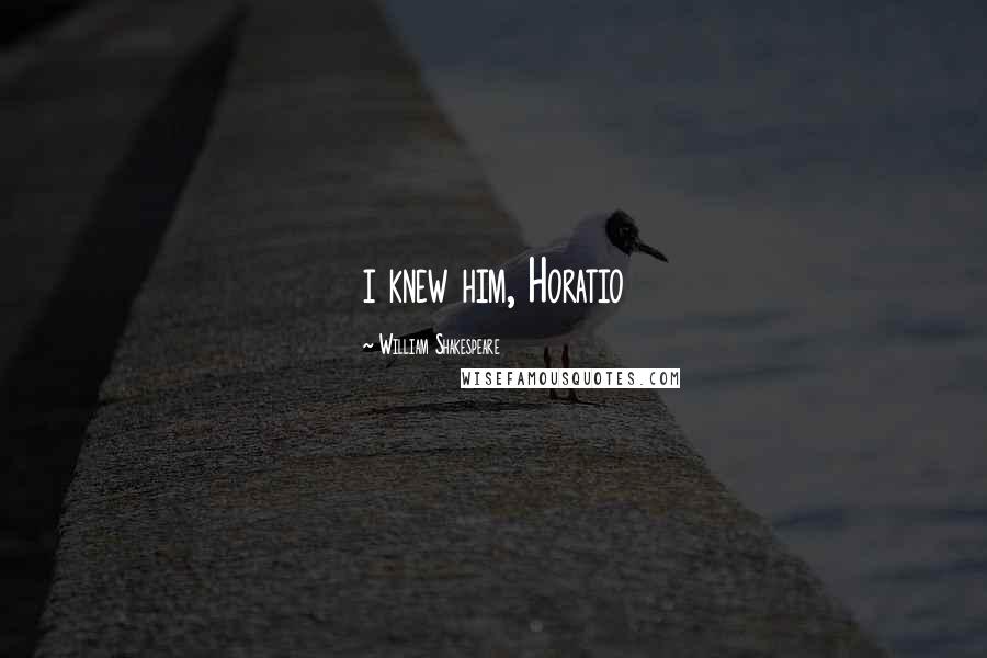William Shakespeare Quotes: i knew him, Horatio