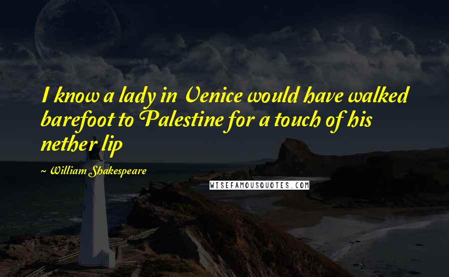 William Shakespeare Quotes: I know a lady in Venice would have walked barefoot to Palestine for a touch of his nether lip